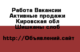 Работа Вакансии - Активные продажи. Кировская обл.,Шишканы слоб.